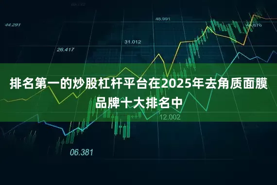 排名第一的炒股杠杆平台在2025年去角质面膜品牌十大排名中