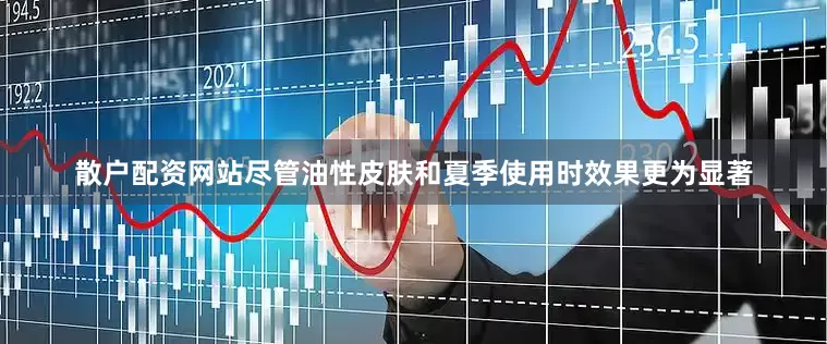 散户配资网站尽管油性皮肤和夏季使用时效果更为显著