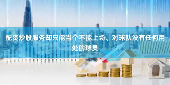 配资炒股服务却只能当个不能上场、对球队没有任何用处的球员