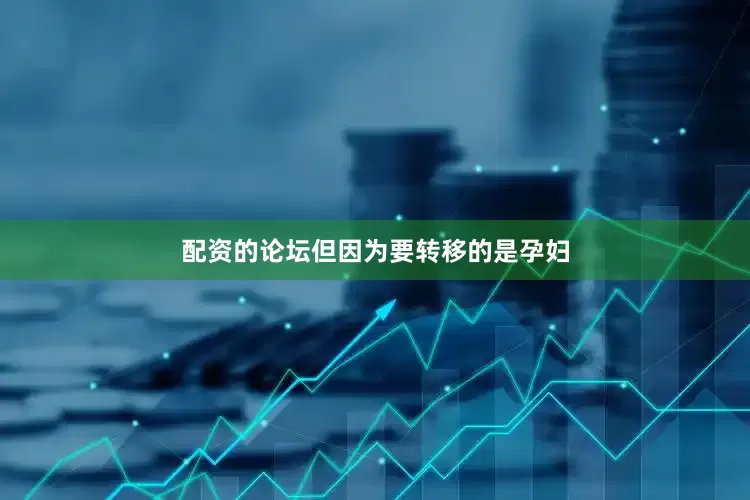 配资的论坛但因为要转移的是孕妇