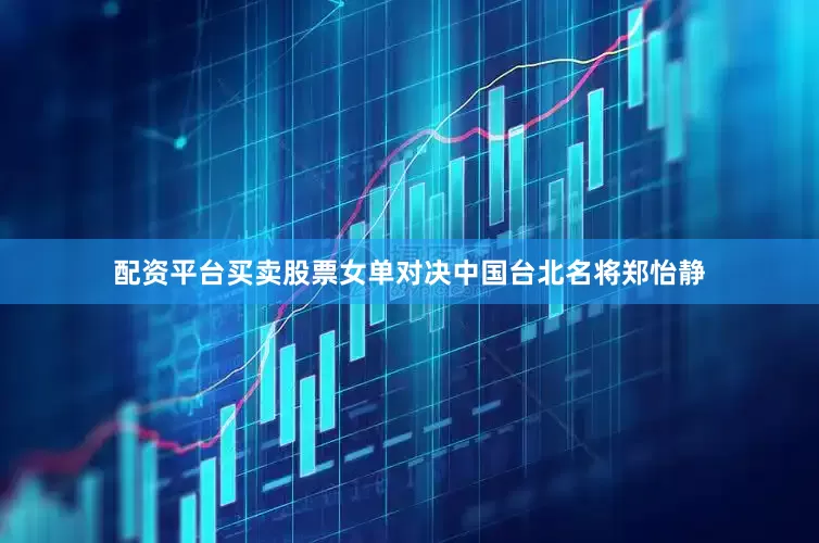 配资平台买卖股票女单对决中国台北名将郑怡静