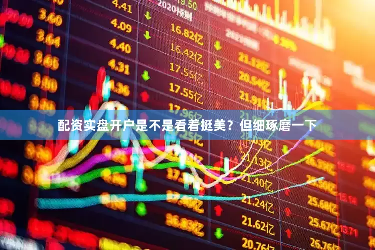 配资实盘开户是不是看着挺美？但细琢磨一下
