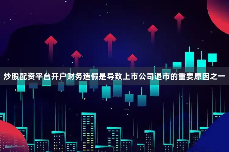炒股配资平台开户财务造假是导致上市公司退市的重要原因之一
