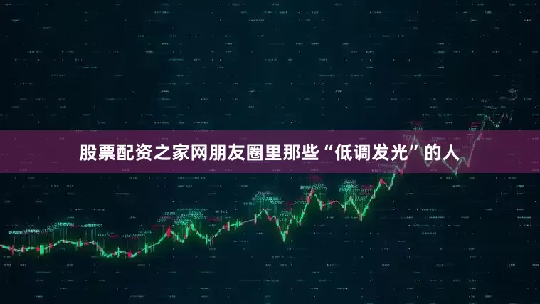 股票配资之家网朋友圈里那些“低调发光”的人
