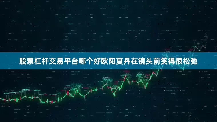 股票杠杆交易平台哪个好欧阳夏丹在镜头前笑得很松弛