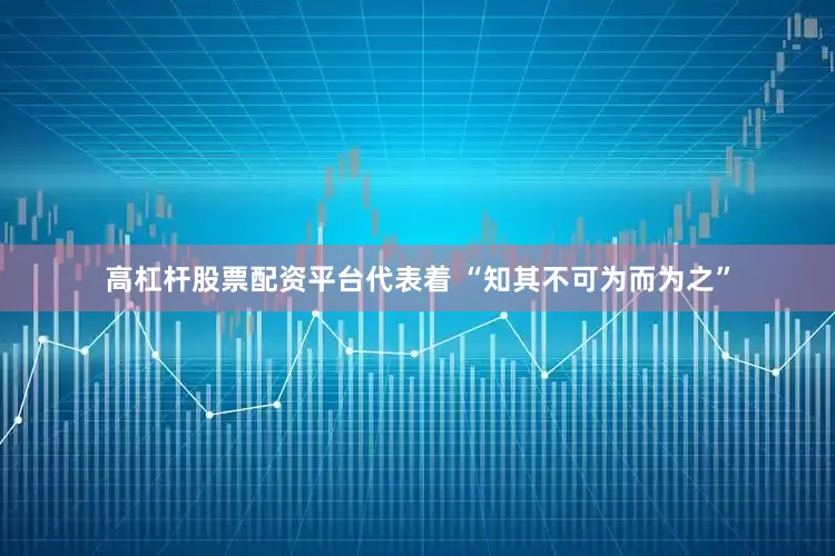 高杠杆股票配资平台代表着 “知其不可为而为之”