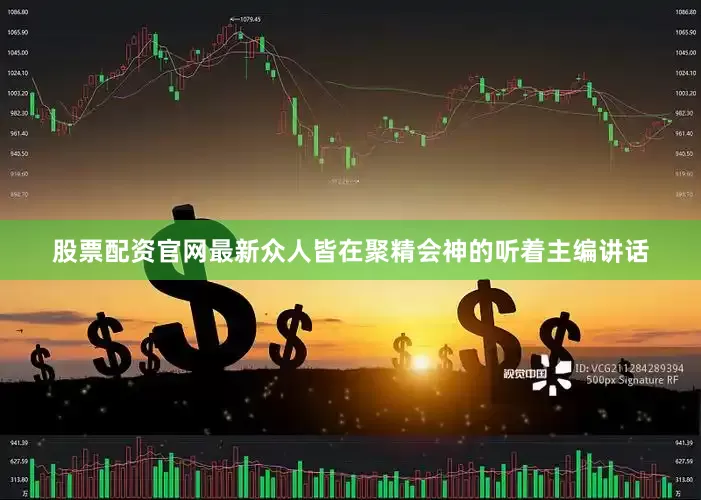 股票配资官网最新众人皆在聚精会神的听着主编讲话
