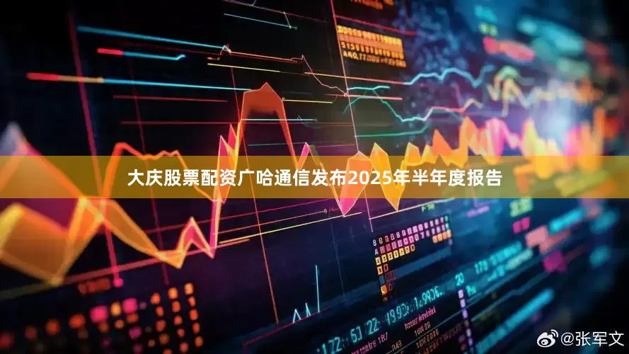 大庆股票配资广哈通信发布2025年半年度报告