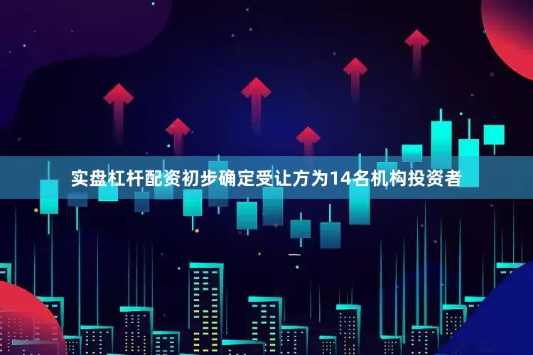 实盘杠杆配资初步确定受让方为14名机构投资者