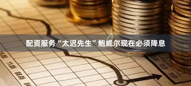 配资服务“太迟先生”鲍威尔现在必须降息