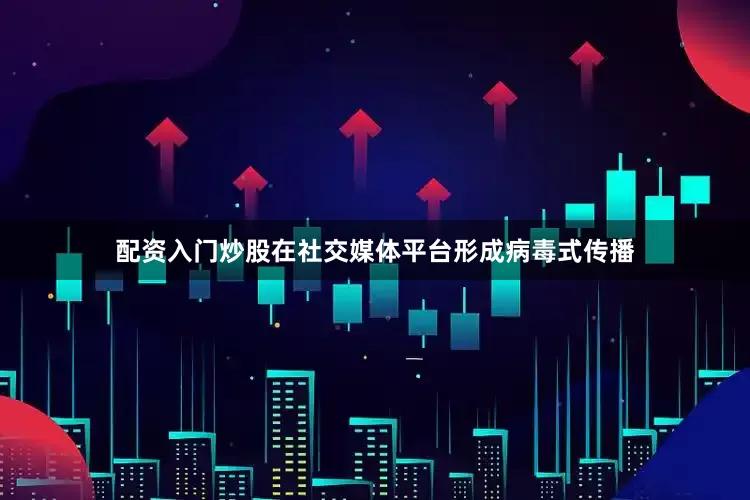配资入门炒股在社交媒体平台形成病毒式传播