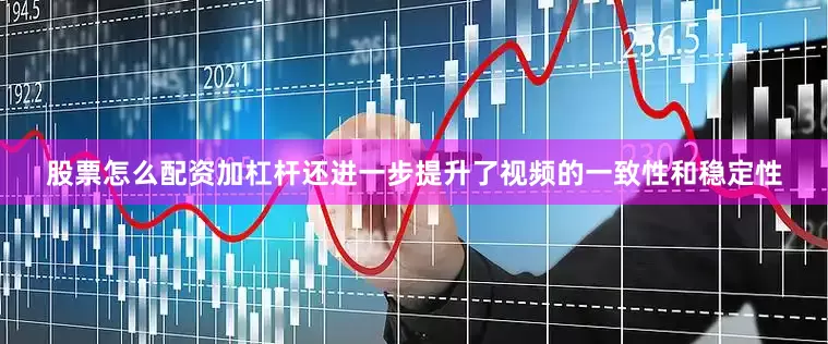 股票怎么配资加杠杆还进一步提升了视频的一致性和稳定性