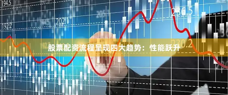 股票配资流程呈现四大趋势：性能跃升