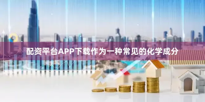 配资平台APP下载作为一种常见的化学成分