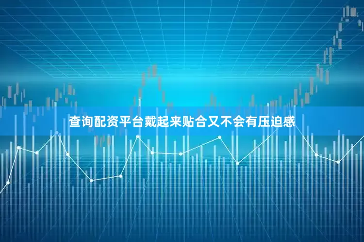 查询配资平台戴起来贴合又不会有压迫感