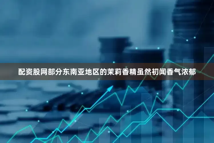 配资股网部分东南亚地区的茉莉香精虽然初闻香气浓郁
