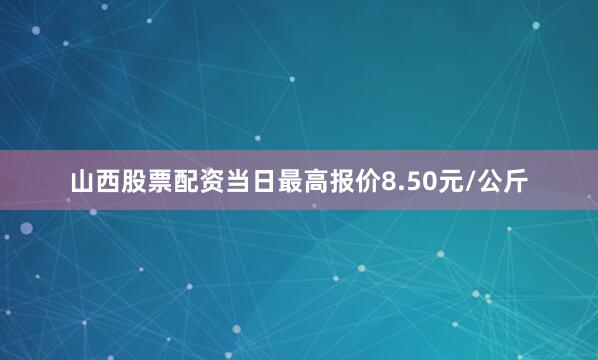 山西股票配资当日最高报价8.50元/公斤