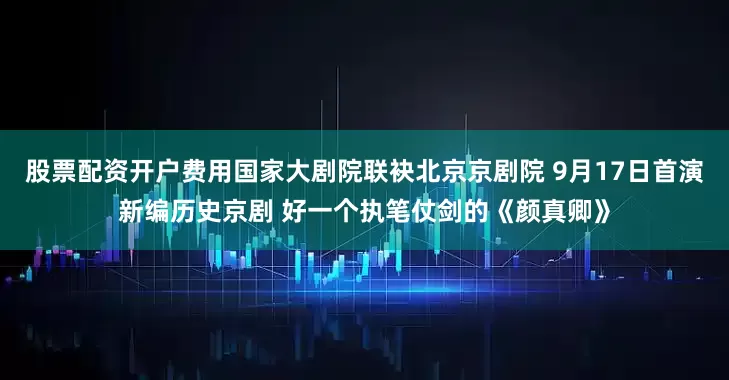 股票配资开户费用国家大剧院联袂北京京剧院 9月17日首演新编历史京剧 好一个执笔仗剑的《颜真卿》