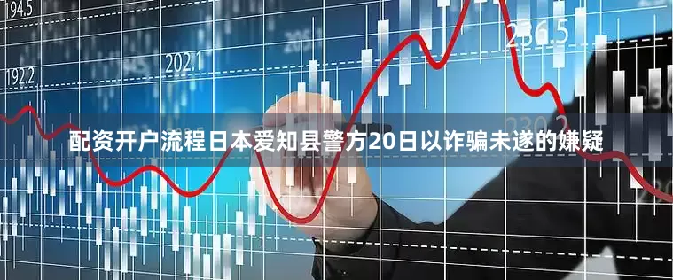 配资开户流程日本爱知县警方20日以诈骗未遂的嫌疑