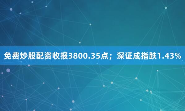 免费炒股配资收报3800.35点；深证成指跌1.43%