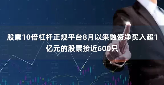 股票10倍杠杆正规平台8月以来融资净买入超1亿元的股票接近600只