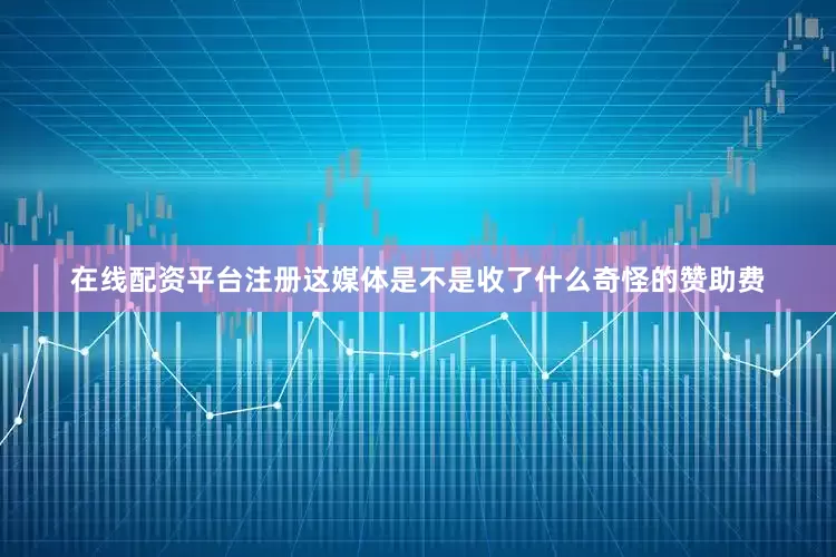 在线配资平台注册这媒体是不是收了什么奇怪的赞助费