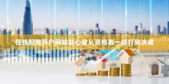 在线配资开户网站赵心童从资格赛一路打到决赛