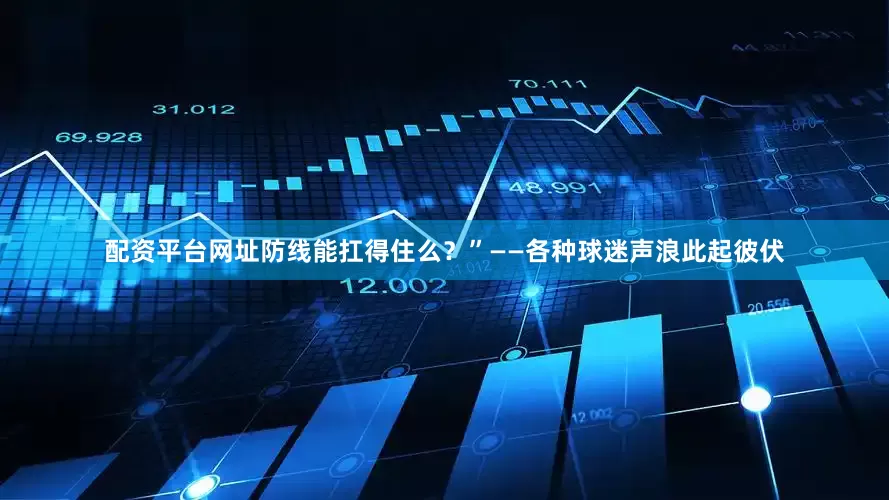配资平台网址防线能扛得住么？”——各种球迷声浪此起彼伏