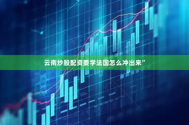 云南炒股配资要学法国怎么冲出来”