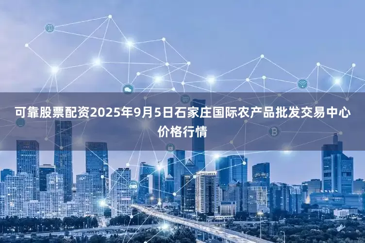 可靠股票配资2025年9月5日石家庄国际农产品批发交易中心价格行情