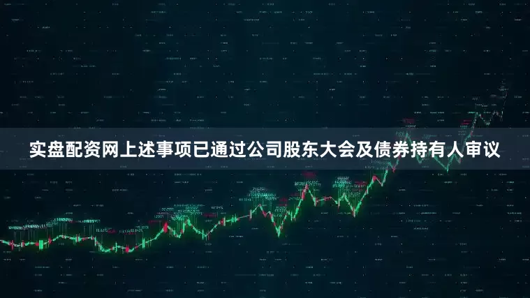 实盘配资网上述事项已通过公司股东大会及债券持有人审议