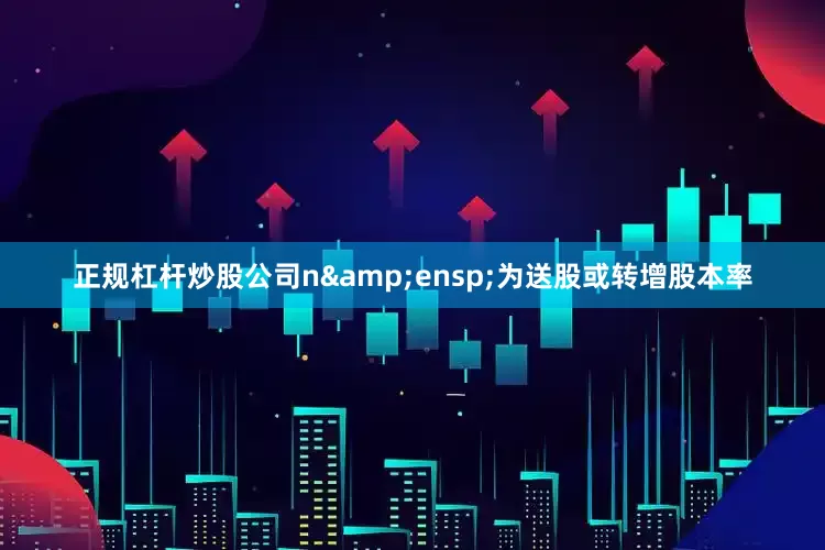 正规杠杆炒股公司n 为送股或转增股本率