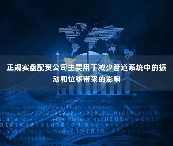正规实盘配资公司主要用于减少管道系统中的振动和位移带来的影响
