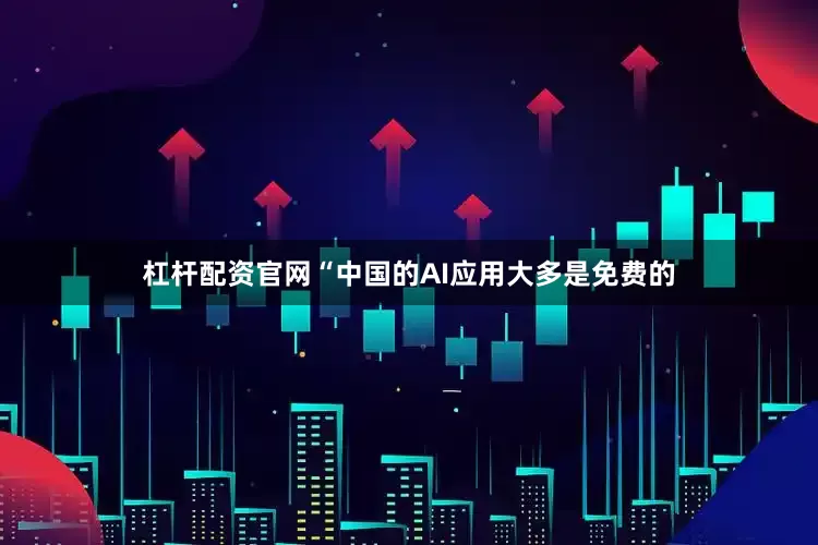 杠杆配资官网“中国的AI应用大多是免费的