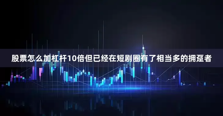 股票怎么加杠杆10倍但已经在短剧圈有了相当多的拥趸者