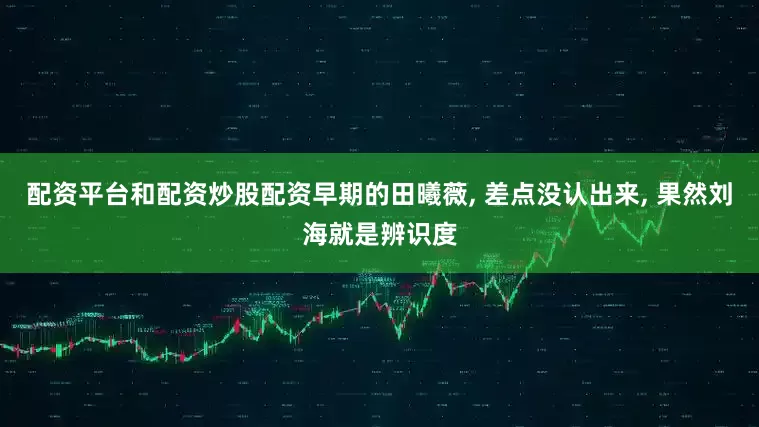 配资平台和配资炒股配资早期的田曦薇, 差点没认出来, 果然刘海就是辨识度