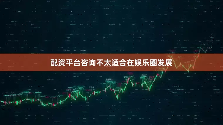 配资平台咨询不太适合在娱乐圈发展