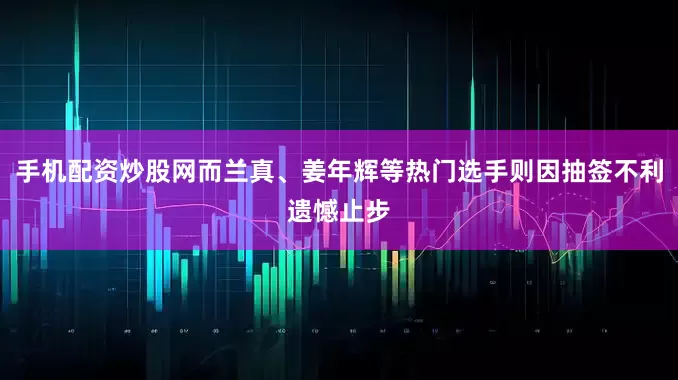 手机配资炒股网而兰真、姜年辉等热门选手则因抽签不利遗憾止步