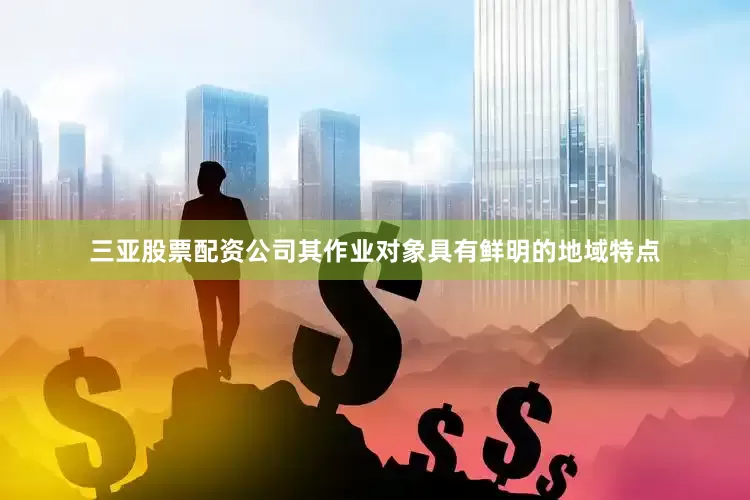 三亚股票配资公司其作业对象具有鲜明的地域特点