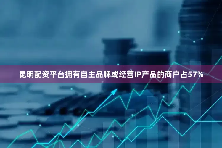 昆明配资平台拥有自主品牌或经营IP产品的商户占57%