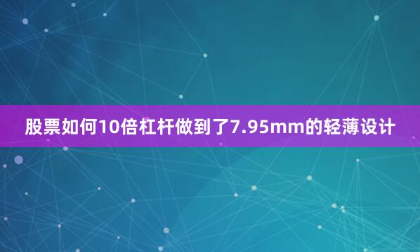 股票如何10倍杠杆做到了7.95mm的轻薄设计